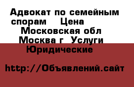Адвокат по семейным спорам. › Цена ­ 1 500 - Московская обл., Москва г. Услуги » Юридические   